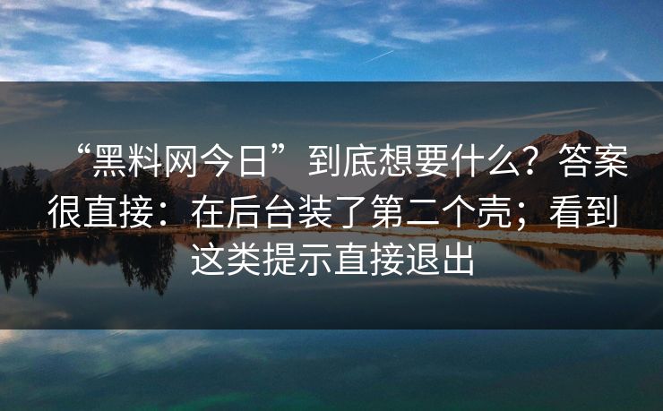 “黑料网今日”到底想要什么?答案很直接:在后台装了第二个壳;看到这类提示直接退出 “黑料网今日”到底想要什么?答案很直接:在后台装了第二个壳;看到这类提示直接退出
