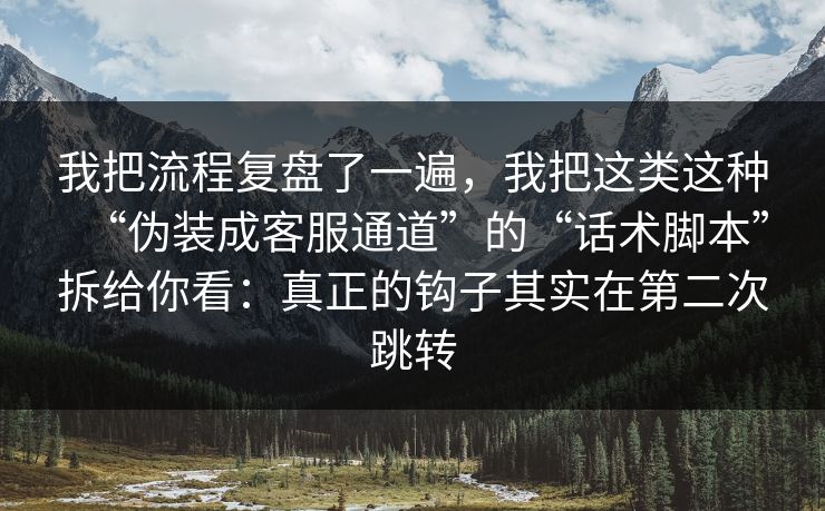 我把流程复盘了一遍,我把这类这种“伪装成客服通道”的“话术脚本”拆给你看:真正的钩子其实在第二次跳转 我把流程复盘了一遍,我把这类这种“伪装成客服通道”的“话术脚本”拆给你看:真正的钩子其实在第二次跳转