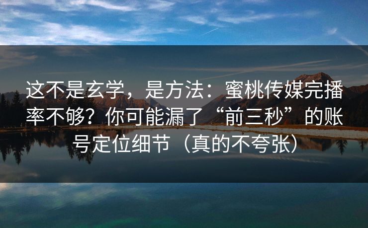 这不是玄学，是方法：蜜桃传媒完播率不够？你可能漏了“前三秒”的账号定位细节（真的不夸张）