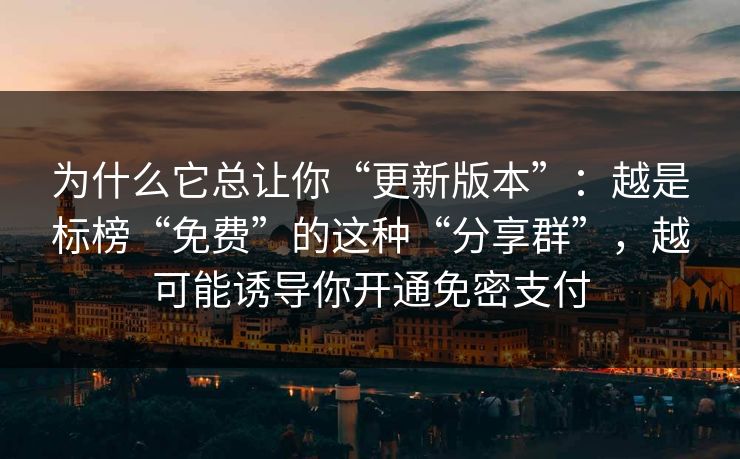 为什么它总让你“更新版本”:越是标榜“免费”的这种“分享群”,越可能诱导你开通免密支付 为什么它总让你“更新版本”:越是标榜“免费”的这种“分享群”,越可能诱导你开通免密支付
