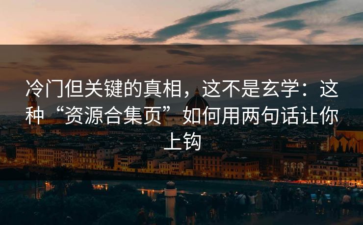 冷门但关键的真相,这不是玄学:这种“资源合集页”如何用两句话让你上钩 冷门但关键的真相,这不是玄学:这种“资源合集页”如何用两句话让你上钩