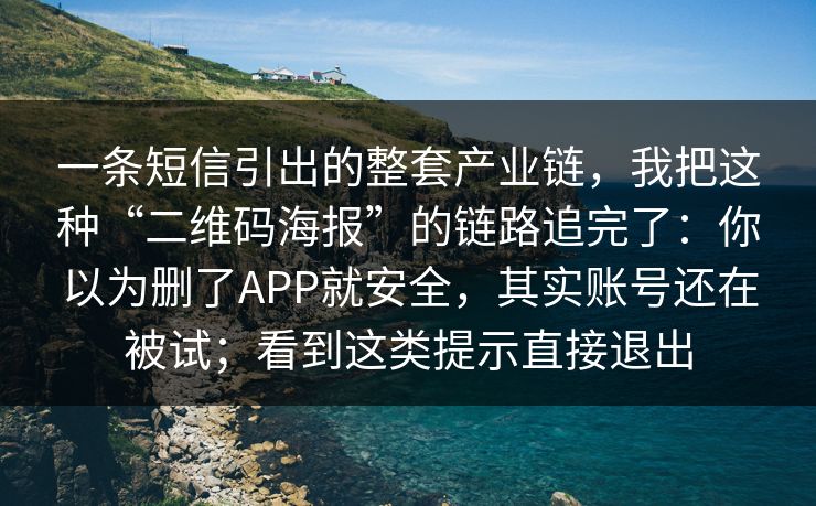 一条短信引出的整套产业链,我把这种“二维码海报”的链路追完了:你以为删了APP就安全,其实账号还在被试;看到这类提示直接退出 一条短信引出的整套产业链,我把这种“二维码海报”的链路追完了:你以为删了APP就安全,其实账号还在被试;看到这类提示直接退出