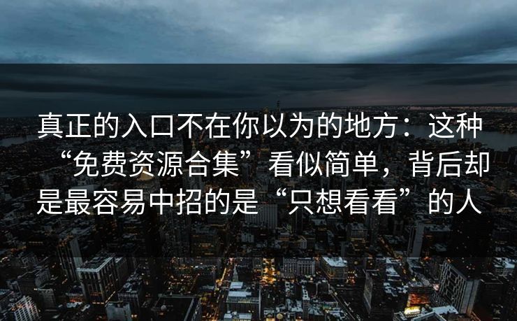 真正的入口不在你以为的地方:这种“免费资源合集”看似简单,背后却是最容易中招的是“只想看看”的人 真正的入口不在你以为的地方:这种“免费资源合集”看似简单,背后却是最容易中招的是“只想看看”的人