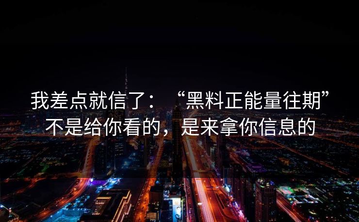 我差点就信了：“黑料正能量往期”不是给你看的，是来拿你信息的