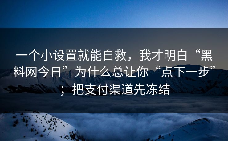 一个小设置就能自救，我才明白“黑料网今日”为什么总让你“点下一步”；把支付渠道先冻结