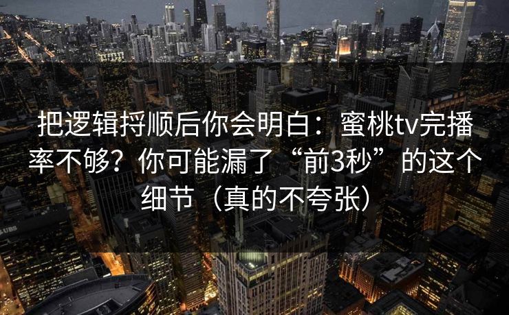 把逻辑捋顺后你会明白:蜜桃tv完播率不够?你可能漏了“前3秒”的这个细节(真的不夸张) 把逻辑捋顺后你会明白:蜜桃tv完播率不够?你可能漏了“前3秒”的这个细节(真的不夸张)