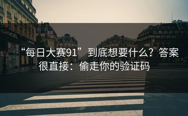 “每日大赛91”到底想要什么?答案很直接:偷走你的验证码 “每日大赛91”到底想要什么?答案很直接:偷走你的验证码