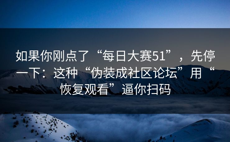 如果你刚点了“每日大赛51”,先停一下:这种“伪装成社区论坛”用“恢复观看”逼你扫码 如果你刚点了“每日大赛51”,先停一下:这种“伪装成社区论坛”用“恢复观看”逼你扫码