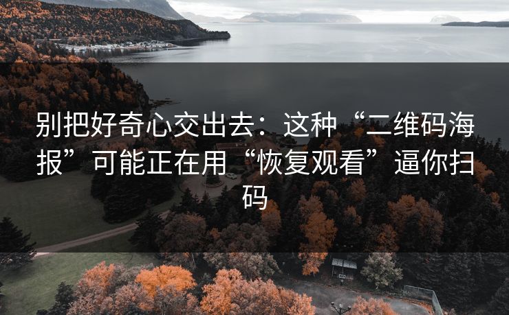 别把好奇心交出去：这种“二维码海报”可能正在用“恢复观看”逼你扫码