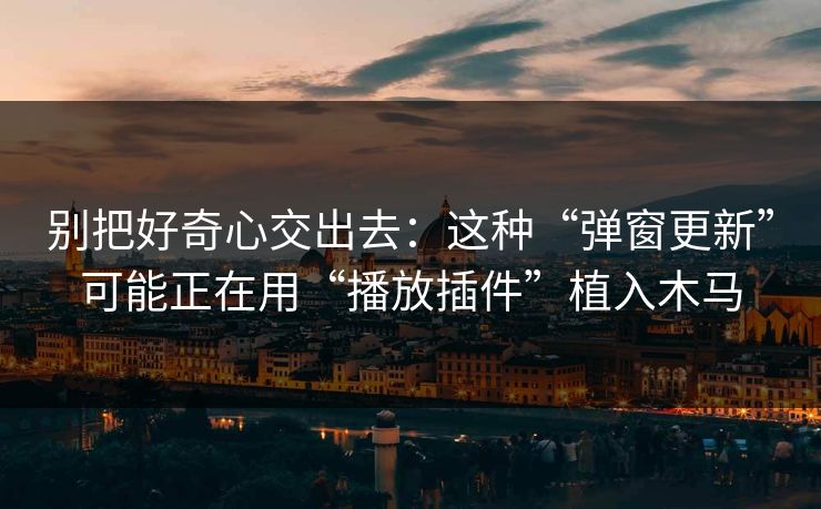 别把好奇心交出去:这种“弹窗更新”可能正在用“播放插件”植入木马 别把好奇心交出去:这种“弹窗更新”可能正在用“播放插件”植入木马