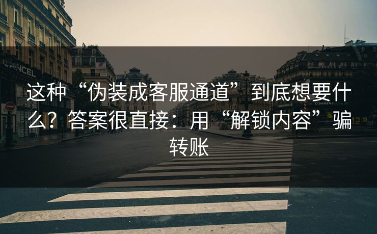 这种“伪装成客服通道”到底想要什么?答案很直接:用“解锁内容”骗转账 这种“伪装成客服通道”到底想要什么?答案很直接:用“解锁内容”骗转账