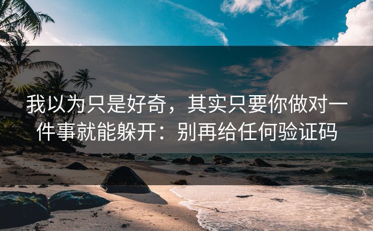 我以为只是好奇，其实只要你做对一件事就能躲开：别再给任何验证码