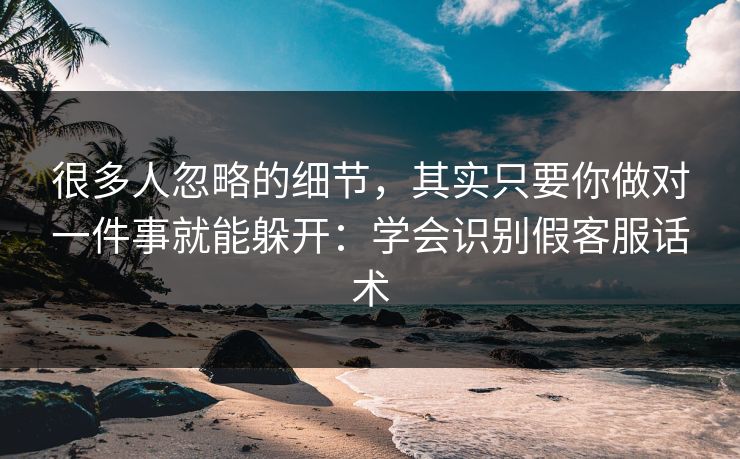 很多人忽略的细节,其实只要你做对一件事就能躲开:学会识别假客服话术 很多人忽略的细节,其实只要你做对一件事就能躲开:学会识别假客服话术