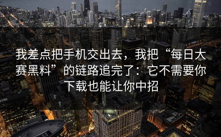 我差点把手机交出去,我把“每日大赛黑料”的链路追完了:它不需要你下载也能让你中招 我差点把手机交出去,我把“每日大赛黑料”的链路追完了:它不需要你下载也能让你中招