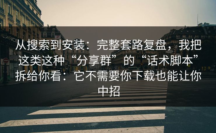 从搜索到安装：完整套路复盘，我把这类这种“分享群”的“话术脚本”拆给你看：它不需要你下载也能让你中招