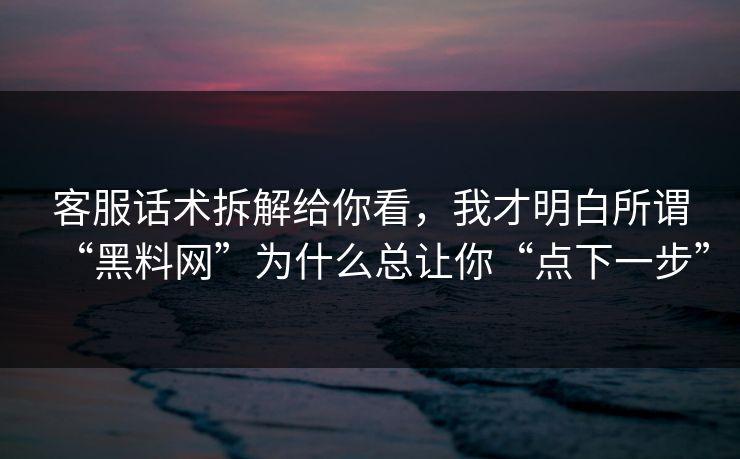 客服话术拆解给你看，我才明白所谓“黑料网”为什么总让你“点下一步”