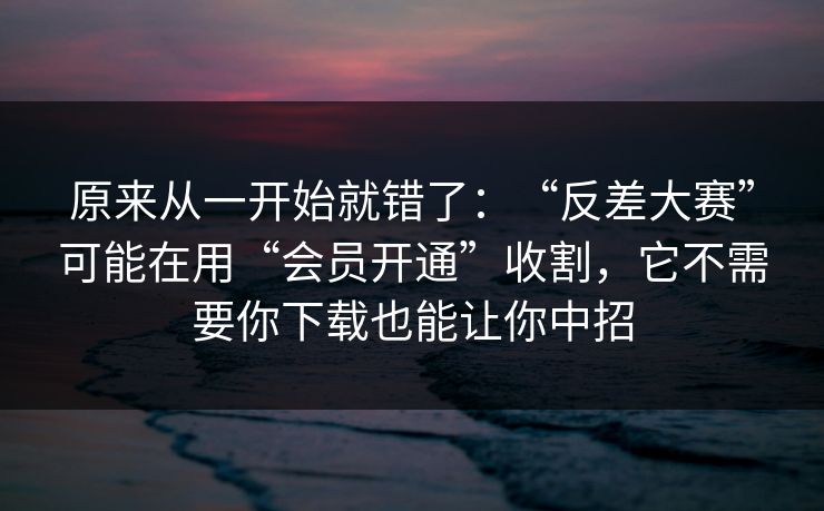 原来从一开始就错了:“反差大赛”可能在用“会员开通”收割,它不需要你下载也能让你中招 原来从一开始就错了:“反差大赛”可能在用“会员开通”收割,它不需要你下载也能让你中招