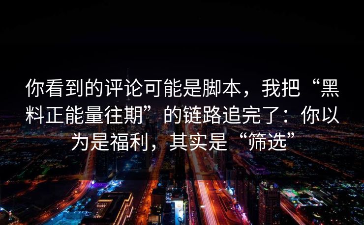 你看到的评论可能是脚本,我把“黑料正能量往期”的链路追完了:你以为是福利,其实是“筛选” 你看到的评论可能是脚本,我把“黑料正能量往期”的链路追完了:你以为是福利,其实是“筛选”