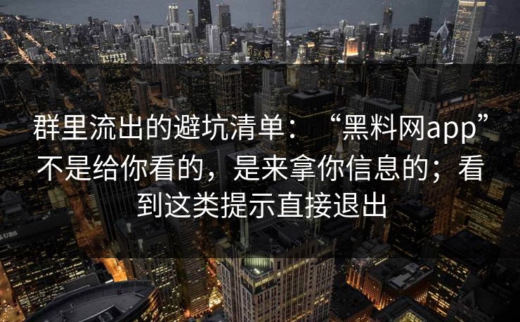 群里流出的避坑清单:“黑料网app”不是给你看的,是来拿你信息的;看到这类提示直接退出 群里流出的避坑清单:“黑料网app”不是给你看的,是来拿你信息的;看到这类提示直接退出