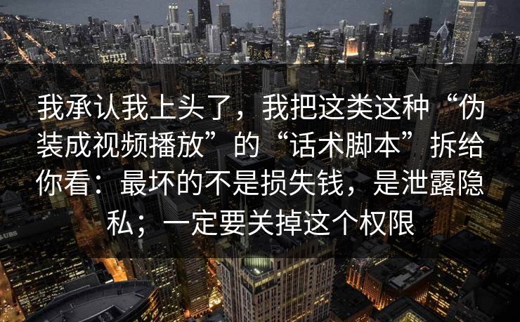 我承认我上头了,我把这类这种“伪装成视频播放”的“话术脚本”拆给你看:最坏的不是损失钱,是泄露隐私;一定要关掉这个权限 我承认我上头了,我把这类这种“伪装成视频播放”的“话术脚本”拆给你看:最坏的不是损失钱,是泄露隐私;一定要关掉这个权限