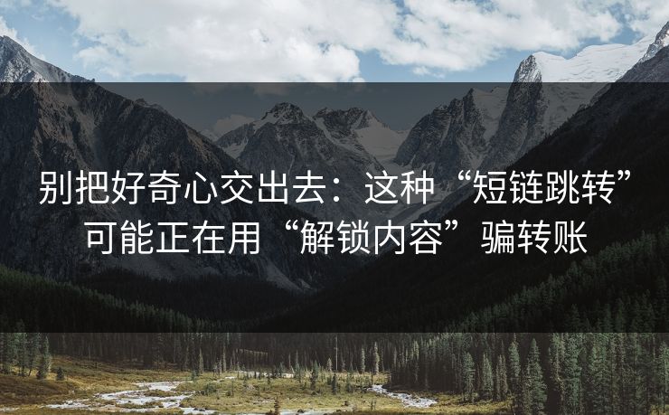 别把好奇心交出去:这种“短链跳转”可能正在用“解锁内容”骗转账 别把好奇心交出去:这种“短链跳转”可能正在用“解锁内容”骗转账