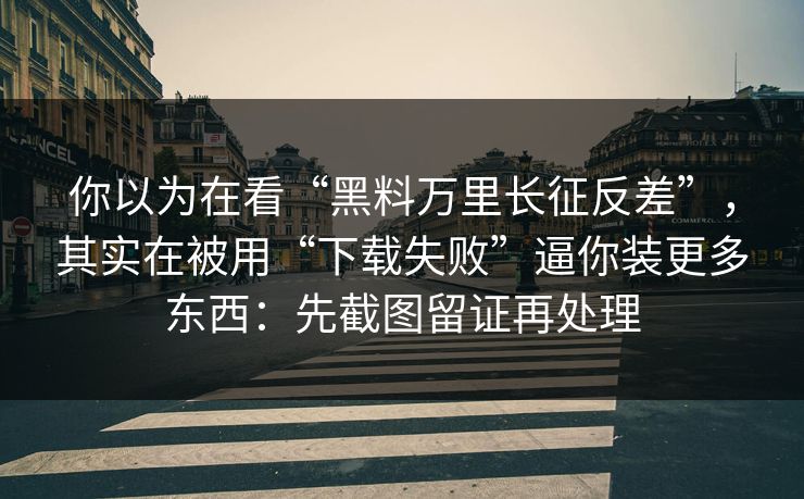 你以为在看“黑料万里长征反差”,其实在被用“下载失败”逼你装更多东西:先截图留证再处理 你以为在看“黑料万里长征反差”,其实在被用“下载失败”逼你装更多东西:先截图留证再处理