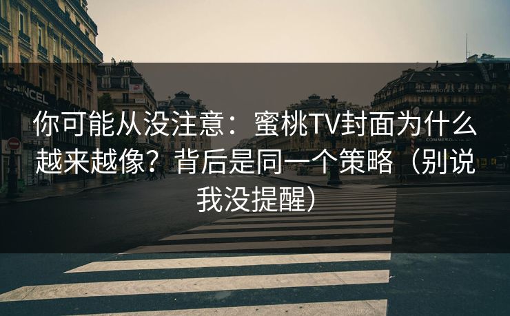 你可能从没注意:蜜桃TV封面为什么越来越像?背后是同一个策略(别说我没提醒) 你可能从没注意:蜜桃TV封面为什么越来越像?背后是同一个策略(别说我没提醒)