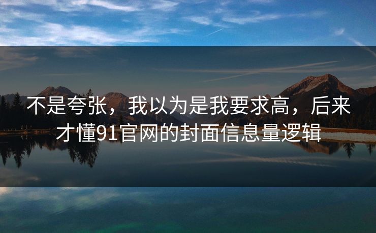 不是夸张,我以为是我要求高,后来才懂91官网的封面信息量逻辑 不是夸张,我以为是我要求高,后来才懂91官网的封面信息量逻辑