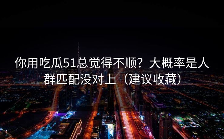 你用吃瓜51总觉得不顺?大概率是人群匹配没对上(建议收藏) 你用吃瓜51总觉得不顺?大概率是人群匹配没对上(建议收藏)