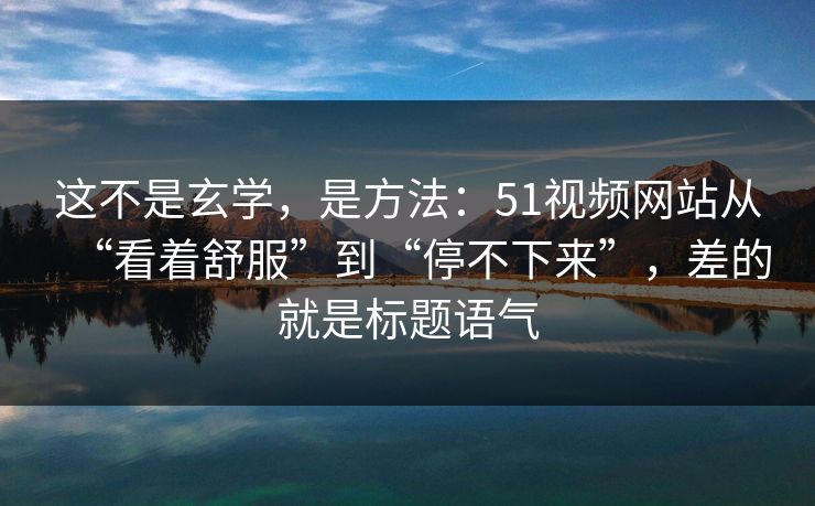 这不是玄学,是方法:51视频网站从“看着舒服”到“停不下来”,差的就是标题语气 这不是玄学,是方法:51视频网站从“看着舒服”到“停不下来”,差的就是标题语气