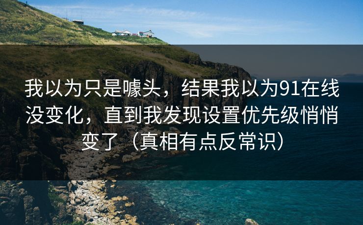 我以为只是噱头,结果我以为91在线没变化,直到我发现设置优先级悄悄变了(真相有点反常识) 我以为只是噱头,结果我以为91在线没变化,直到我发现设置优先级悄悄变了(真相有点反常识)