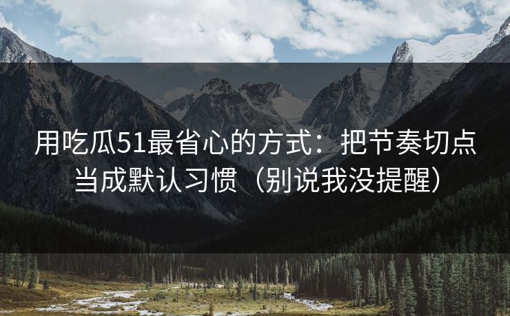 用吃瓜51最省心的方式：把节奏切点当成默认习惯（别说我没提醒）