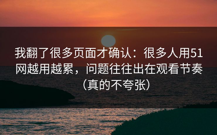 我翻了很多页面才确认：很多人用51网越用越累，问题往往出在观看节奏（真的不夸张）
