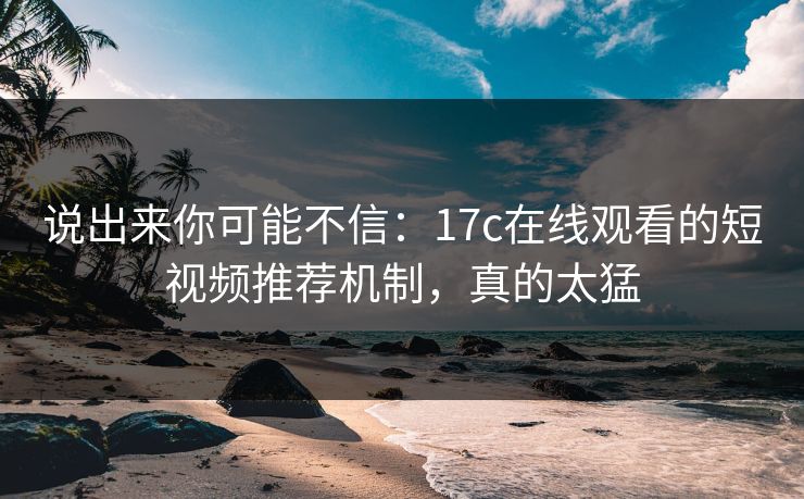 说出来你可能不信：17c在线观看的短视频推荐机制，真的太猛