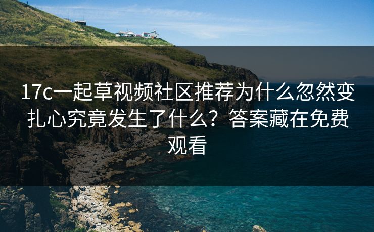 17c一起草视频社区推荐为什么忽然变扎心究竟发生了什么?答案藏在免费观看 17c一起草视频社区推荐为什么忽然变扎心究竟发生了什么?答案藏在免费观看