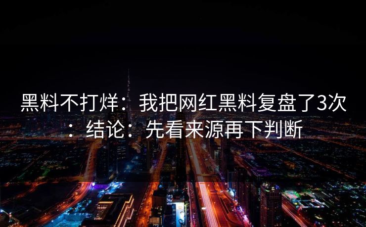 黑料不打烊:我把网红黑料复盘了3次:结论:先看来源再下判断 黑料不打烊:我把网红黑料复盘了3次:结论:先看来源再下判断