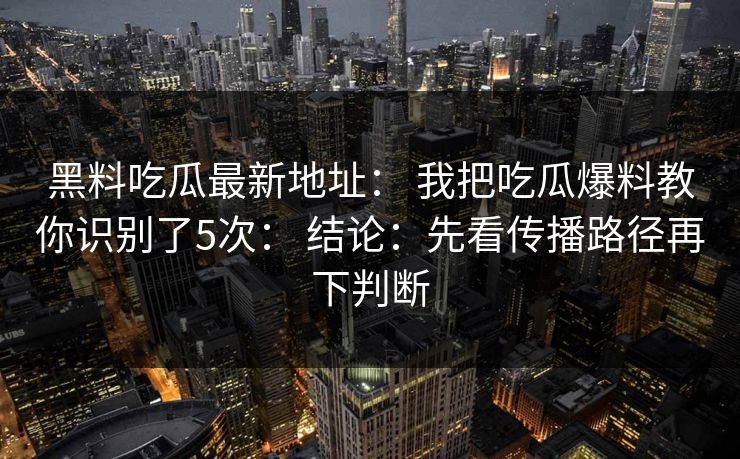 黑料吃瓜最新地址: 我把吃瓜爆料教你识别了5次: 结论:先看传播路径再下判断 黑料吃瓜最新地址: 我把吃瓜爆料教你识别了5次: 结论:先看传播路径再下判断