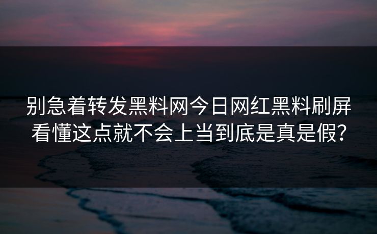 别急着转发黑料网今日网红黑料刷屏看懂这点就不会上当到底是真是假? 别急着转发黑料网今日网红黑料刷屏看懂这点就不会上当到底是真是假?
