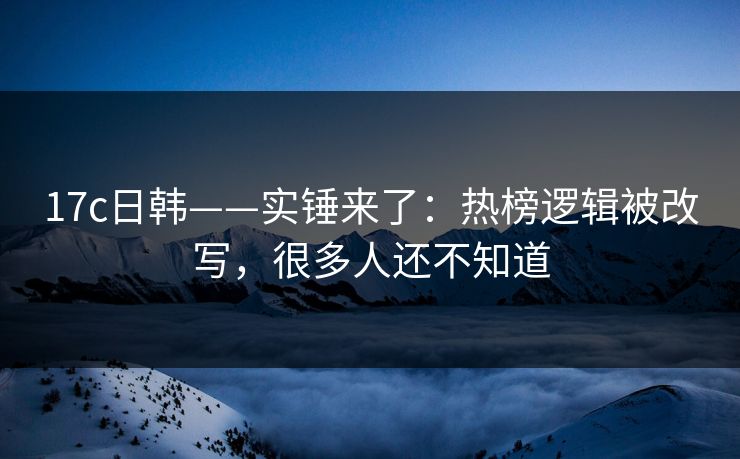17c日韩——实锤来了:热榜逻辑被改写,很多人还不知道 17c日韩——实锤来了:热榜逻辑被改写,很多人还不知道