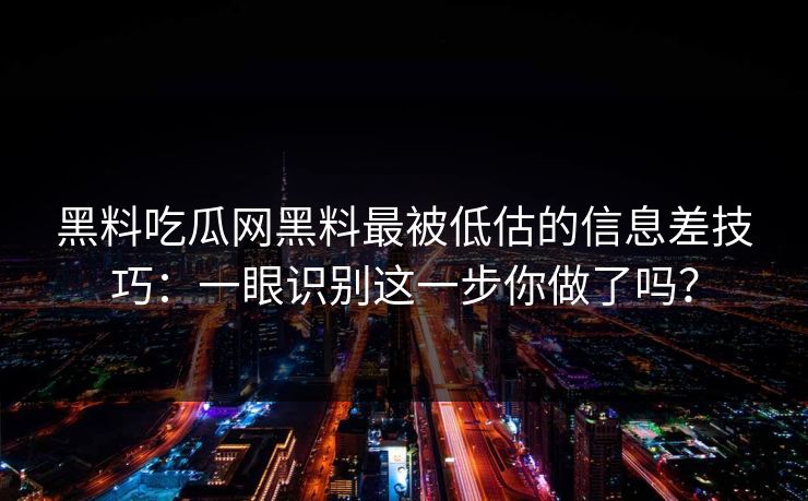黑料吃瓜网黑料最被低估的信息差技巧:一眼识别这一步你做了吗? 黑料吃瓜网黑料最被低估的信息差技巧:一眼识别这一步你做了吗?
